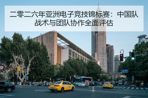 二零二六年亚洲电子竞技锦标赛：中国队战术与团队协作全面评估