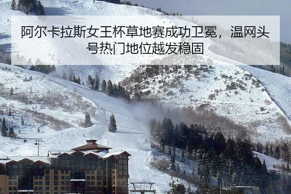 阿尔卡拉斯女王杯草地赛成功卫冕，温网头号热门地位越发稳固